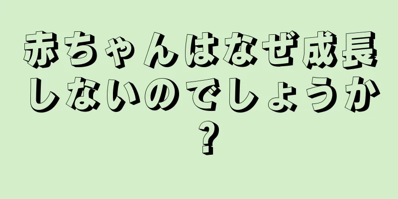 赤ちゃんはなぜ成長しないのでしょうか？