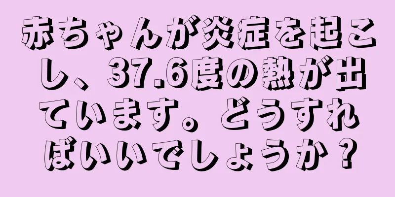 赤ちゃんが炎症を起こし、37.6度の熱が出ています。どうすればいいでしょうか？