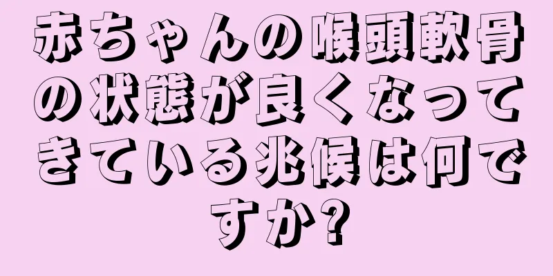 赤ちゃんの喉頭軟骨の状態が良くなってきている兆候は何ですか?