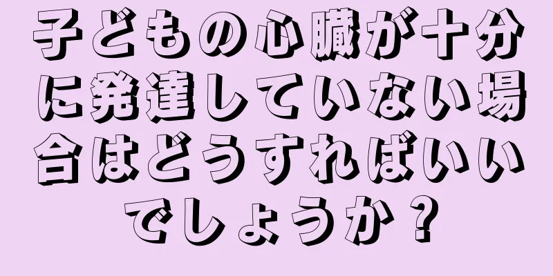 子どもの心臓が十分に発達していない場合はどうすればいいでしょうか？