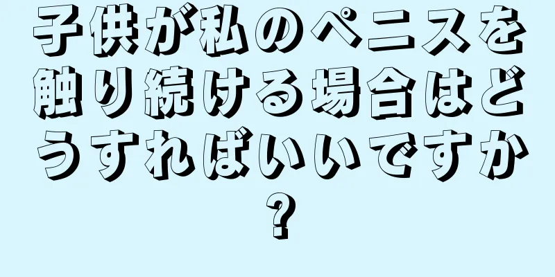子供が私のペニスを触り続ける場合はどうすればいいですか?