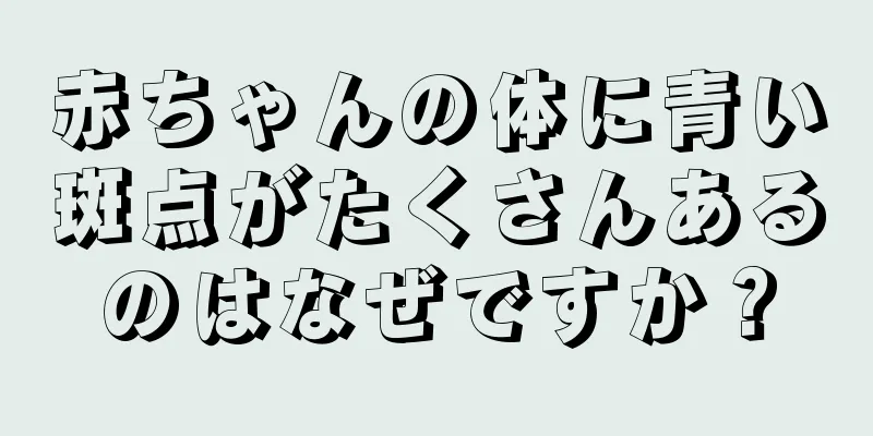 赤ちゃんの体に青い斑点がたくさんあるのはなぜですか？
