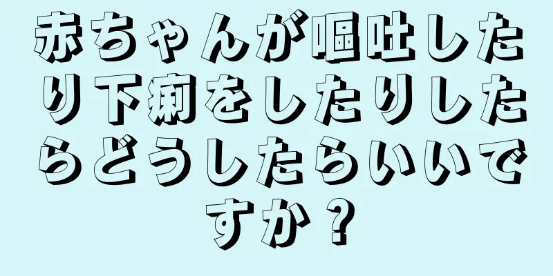 赤ちゃんが嘔吐したり下痢をしたりしたらどうしたらいいですか？