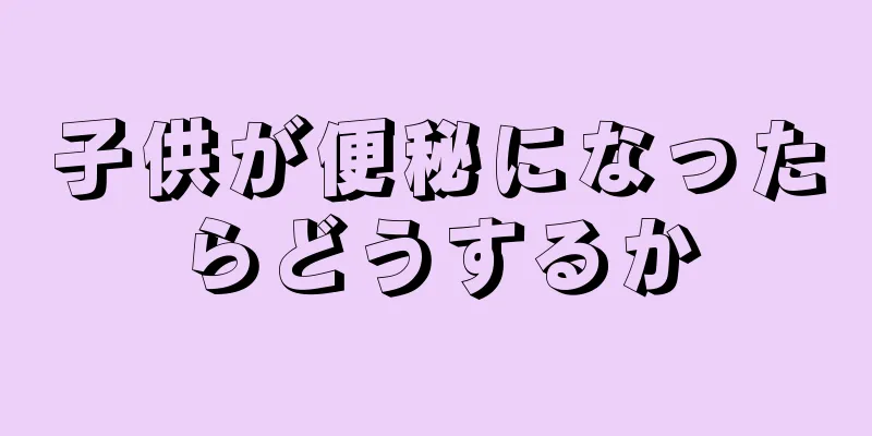 子供が便秘になったらどうするか
