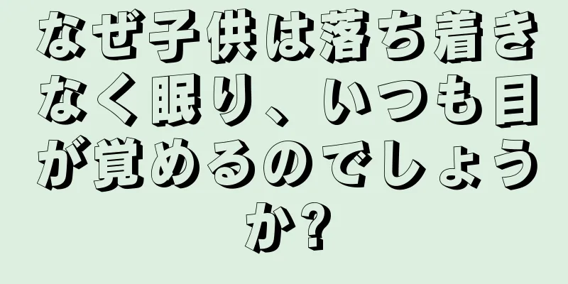 なぜ子供は落ち着きなく眠り、いつも目が覚めるのでしょうか?