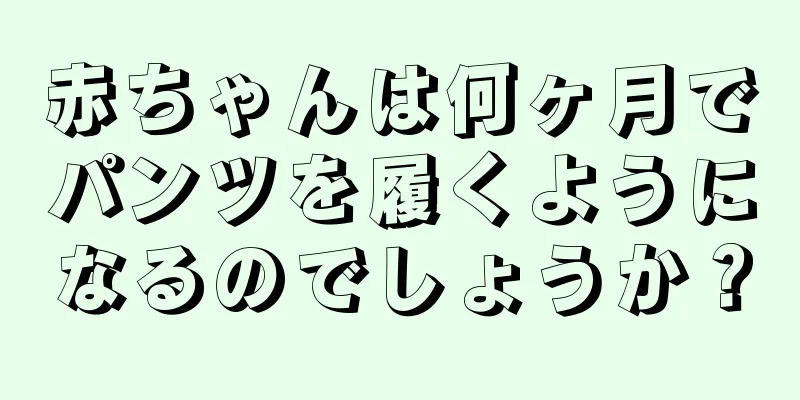 赤ちゃんは何ヶ月でパンツを履くようになるのでしょうか？