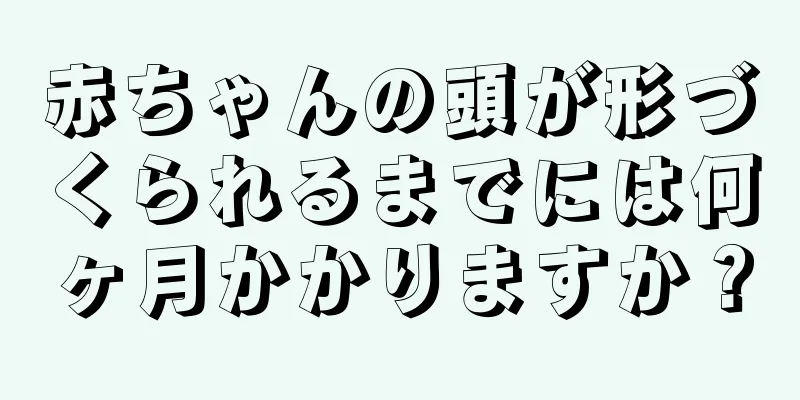 赤ちゃんの頭が形づくられるまでには何ヶ月かかりますか？