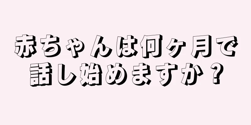 赤ちゃんは何ヶ月で話し始めますか？