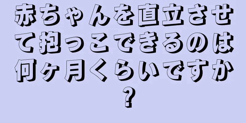赤ちゃんを直立させて抱っこできるのは何ヶ月くらいですか？