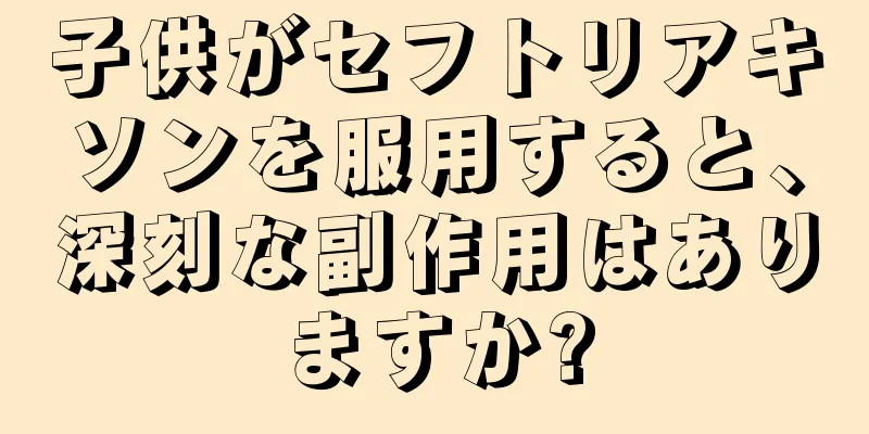 子供がセフトリアキソンを服用すると、深刻な副作用はありますか?