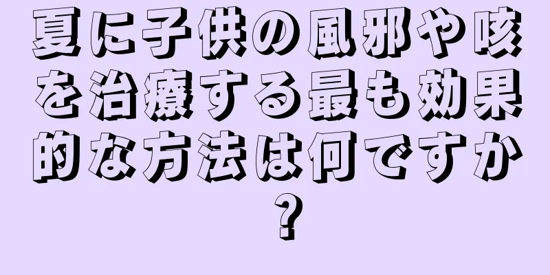 夏に子供の風邪や咳を治療する最も効果的な方法は何ですか？