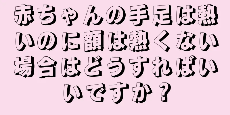 赤ちゃんの手足は熱いのに額は熱くない場合はどうすればいいですか？