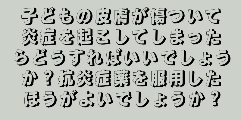 子どもの皮膚が傷ついて炎症を起こしてしまったらどうすればいいでしょうか？抗炎症薬を服用したほうがよいでしょうか？