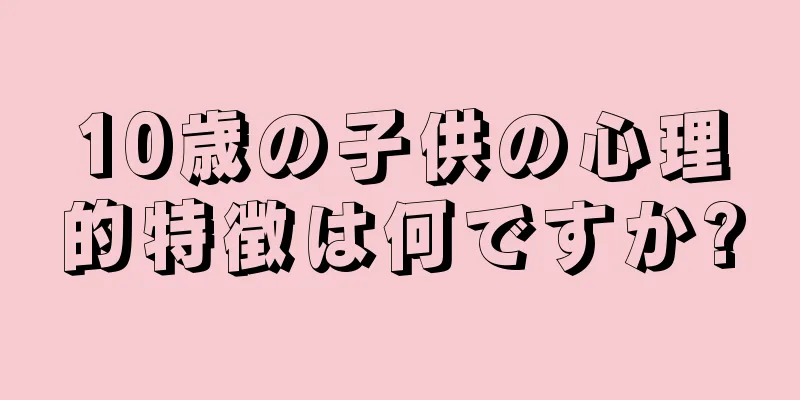 10歳の子供の心理的特徴は何ですか?