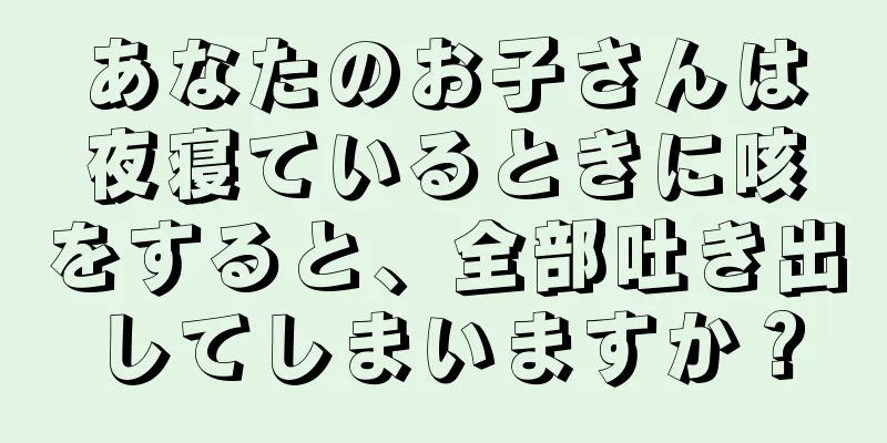 あなたのお子さんは夜寝ているときに咳をすると、全部吐き出してしまいますか？