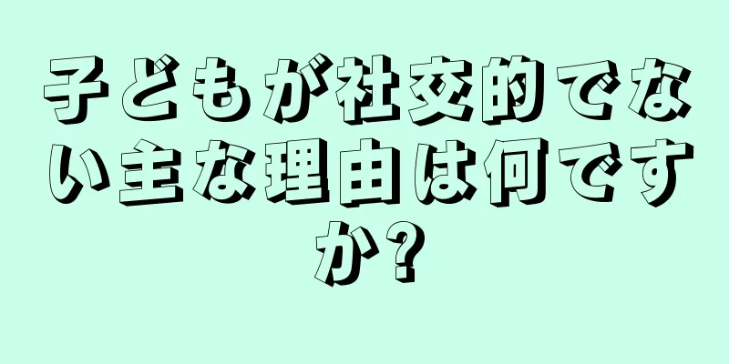 子どもが社交的でない主な理由は何ですか?