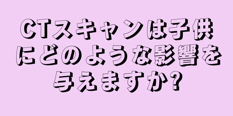 CTスキャンは子供にどのような影響を与えますか?