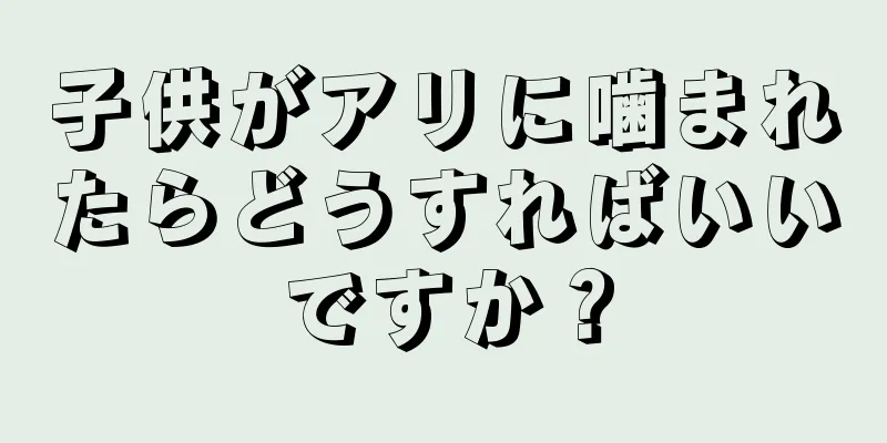 子供がアリに噛まれたらどうすればいいですか？