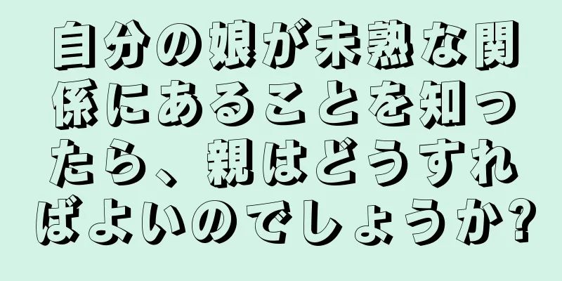 自分の娘が未熟な関係にあることを知ったら、親はどうすればよいのでしょうか?