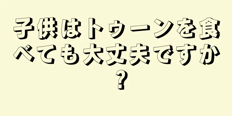 子供はトゥーンを食べても大丈夫ですか？