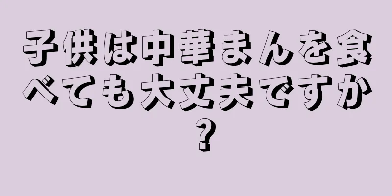 子供は中華まんを食べても大丈夫ですか？