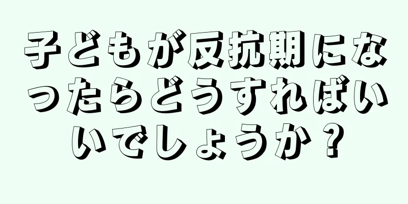 子どもが反抗期になったらどうすればいいでしょうか？