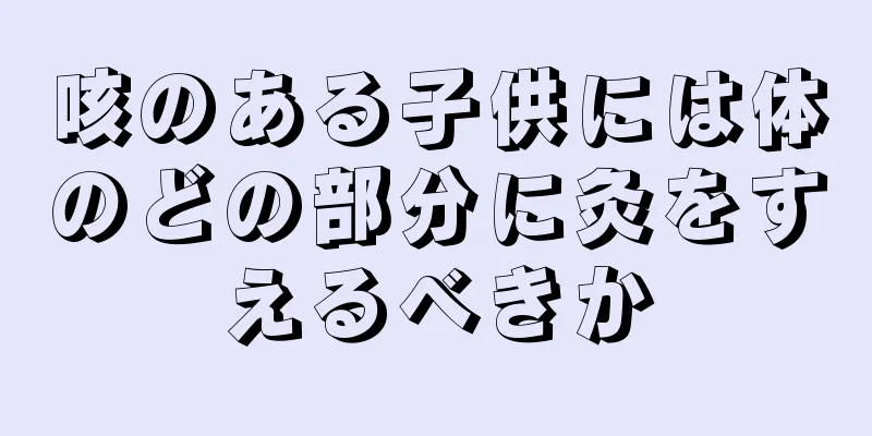 咳のある子供には体のどの部分に灸をすえるべきか