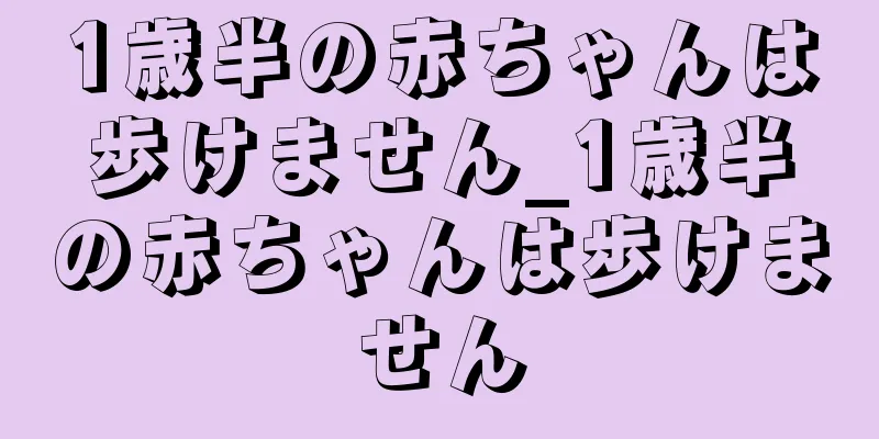 1歳半の赤ちゃんは歩けません_1歳半の赤ちゃんは歩けません