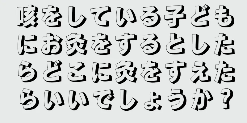 咳をしている子どもにお灸をするとしたらどこに灸をすえたらいいでしょうか？