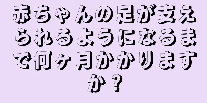 赤ちゃんの足が支えられるようになるまで何ヶ月かかりますか？