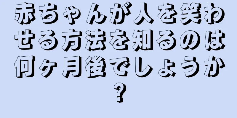 赤ちゃんが人を笑わせる方法を知るのは何ヶ月後でしょうか?
