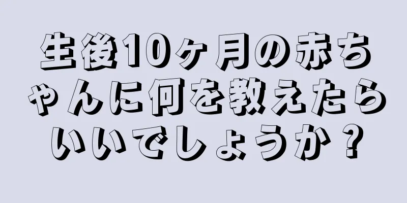 生後10ヶ月の赤ちゃんに何を教えたらいいでしょうか？
