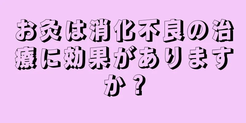 お灸は消化不良の治療に効果がありますか？