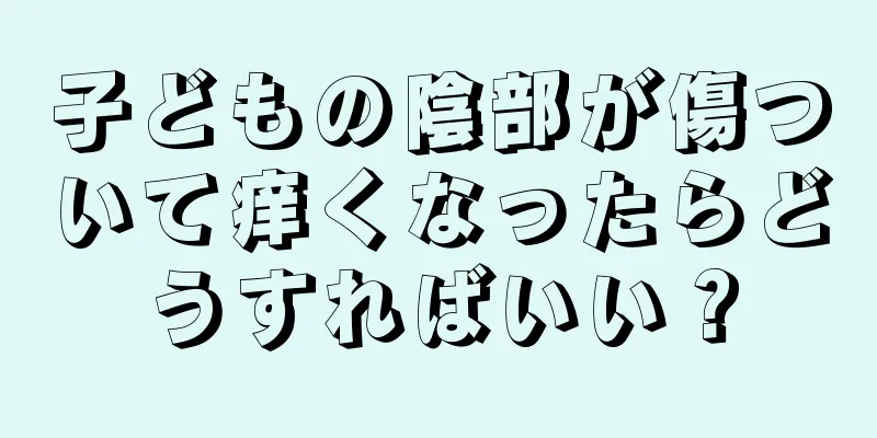 子どもの陰部が傷ついて痒くなったらどうすればいい？