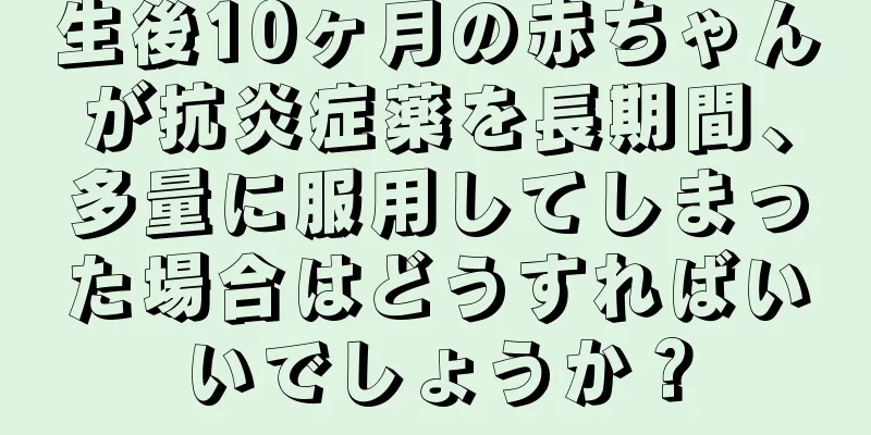 生後10ヶ月の赤ちゃんが抗炎症薬を長期間、多量に服用してしまった場合はどうすればいいでしょうか？