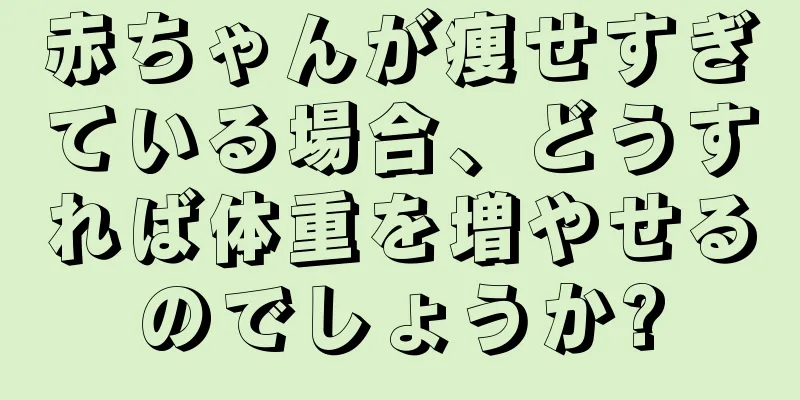 赤ちゃんが痩せすぎている場合、どうすれば体重を増やせるのでしょうか?