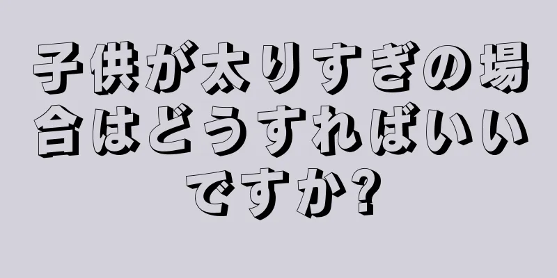 子供が太りすぎの場合はどうすればいいですか?