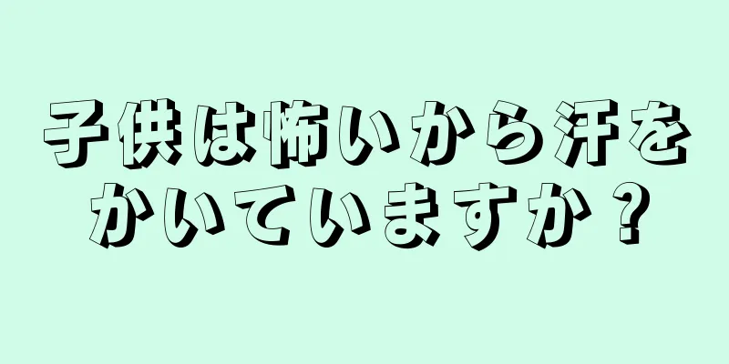 子供は怖いから汗をかいていますか？