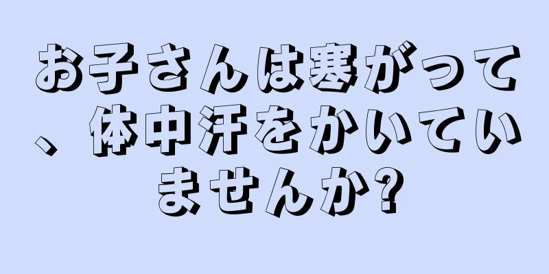 お子さんは寒がって、体中汗をかいていませんか?