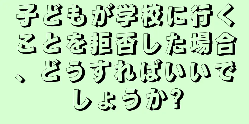 子どもが学校に行くことを拒否した場合、どうすればいいでしょうか?