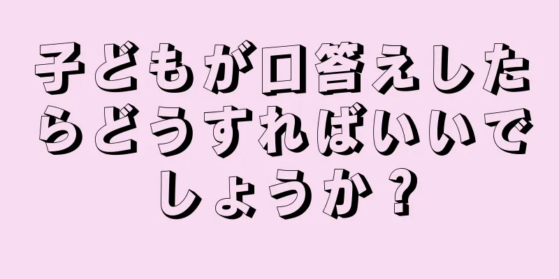 子どもが口答えしたらどうすればいいでしょうか？