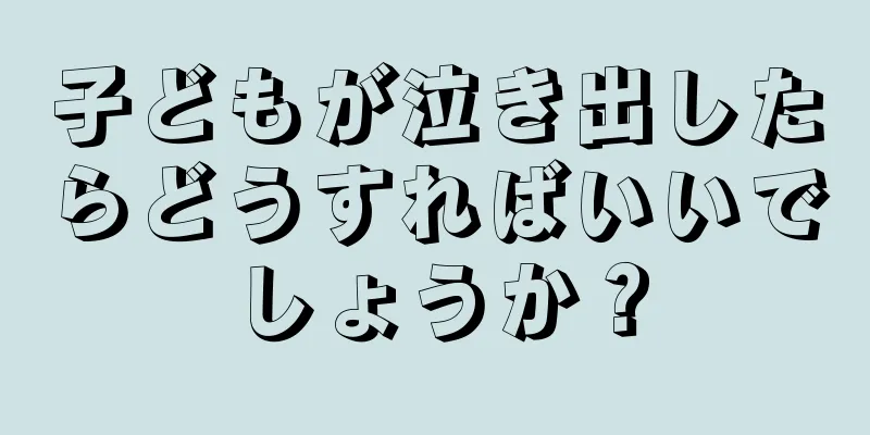 子どもが泣き出したらどうすればいいでしょうか？