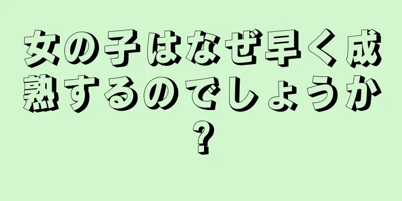 女の子はなぜ早く成熟するのでしょうか?