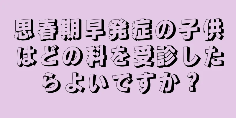 思春期早発症の子供はどの科を受診したらよいですか？