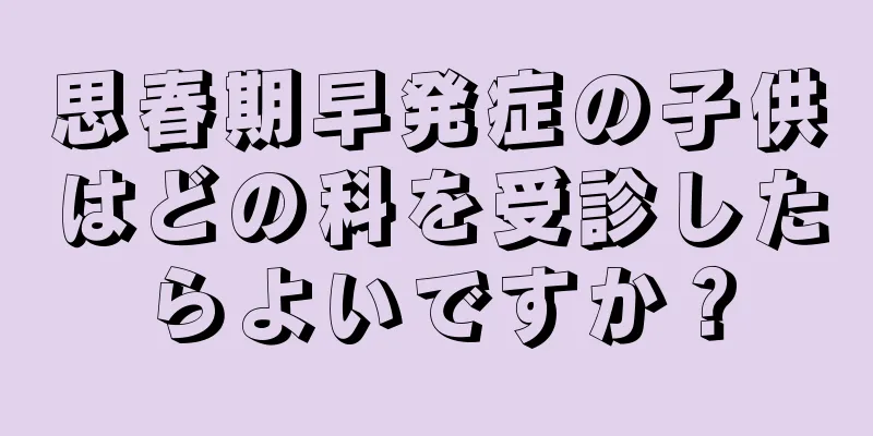 思春期早発症の子供はどの科を受診したらよいですか？