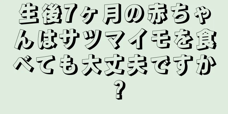 生後7ヶ月の赤ちゃんはサツマイモを食べても大丈夫ですか？
