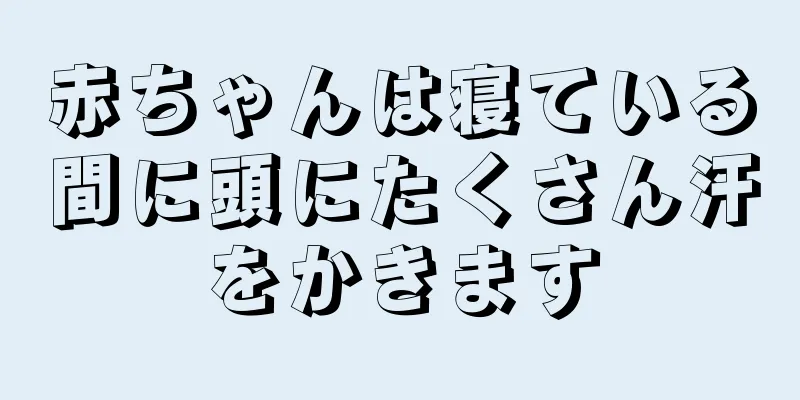 赤ちゃんは寝ている間に頭にたくさん汗をかきます
