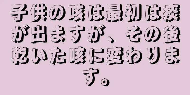 子供の咳は最初は痰が出ますが、その後乾いた咳に変わります。