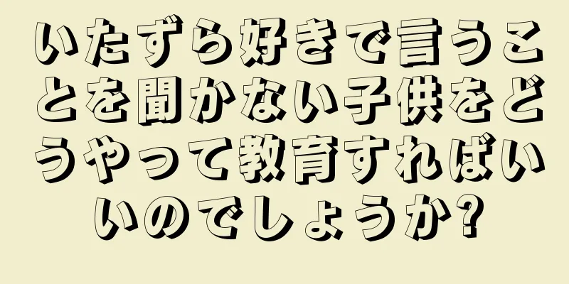 いたずら好きで言うことを聞かない子供をどうやって教育すればいいのでしょうか?