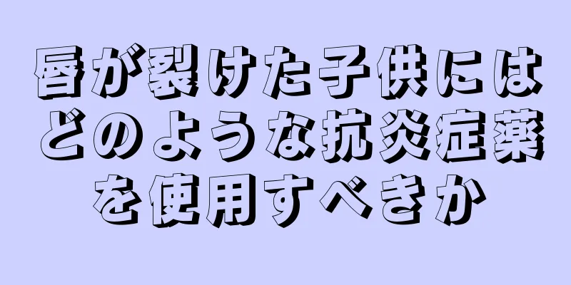 唇が裂けた子供にはどのような抗炎症薬を使用すべきか